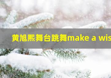 黄旭熙舞台跳舞make a wish